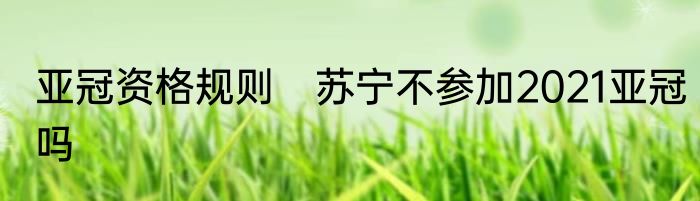 亚冠资格规则　苏宁不参加2021亚冠吗