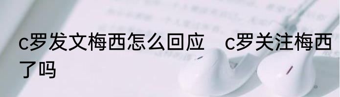 c罗发文梅西怎么回应　c罗关注梅西了吗