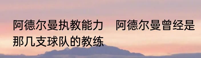 阿德尔曼执教能力　阿德尔曼曾经是那几支球队的教练