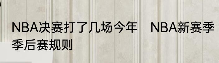 NBA决赛打了几场今年　NBA新赛季季后赛规则