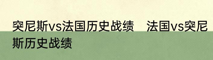 突尼斯vs法国历史战绩　法国vs突尼斯历史战绩