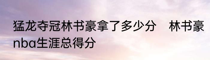 猛龙夺冠林书豪拿了多少分　林书豪nba生涯总得分