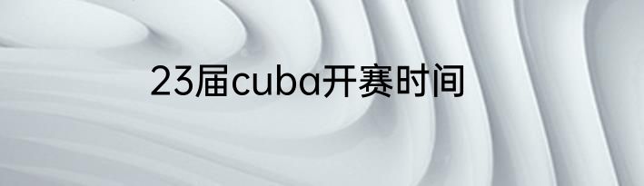 23届cuba开赛时间