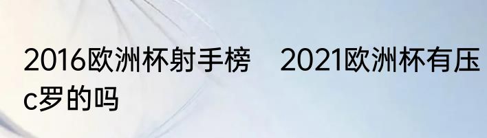 2016欧洲杯射手榜　2021欧洲杯有压c罗的吗