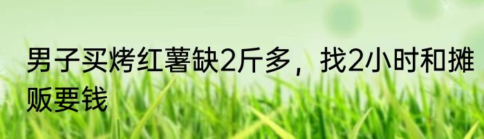 男子买烤红薯缺2斤多，找2小时和摊贩要钱