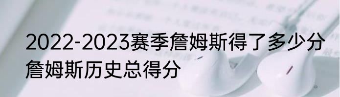 2022-2023赛季詹姆斯得了多少分　詹姆斯历史总得分