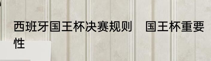 西班牙国王杯决赛规则　国王杯重要性
