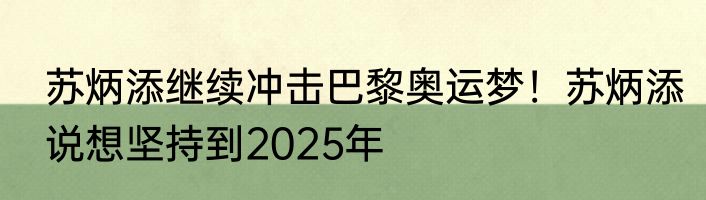 苏炳添继续冲击巴黎奥运梦！苏炳添说想坚持到2025年