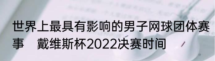 世界上最具有影响的男子网球团体赛事　戴维斯杯2022决赛时间