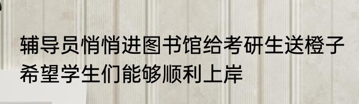 辅导员悄悄进图书馆给考研生送橙子 希望学生们能够顺利上岸