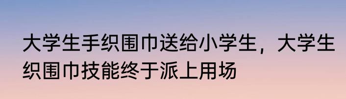 大学生手织围巾送给小学生，大学生织围巾技能终于派上用场