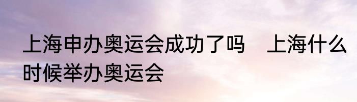 上海申办奥运会成功了吗　上海什么时候举办奥运会