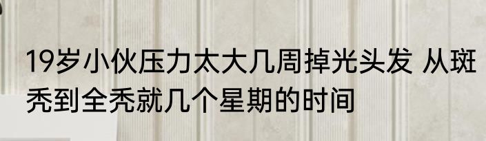 19岁小伙压力太大几周掉光头发 从斑秃到全秃就几个星期的时间