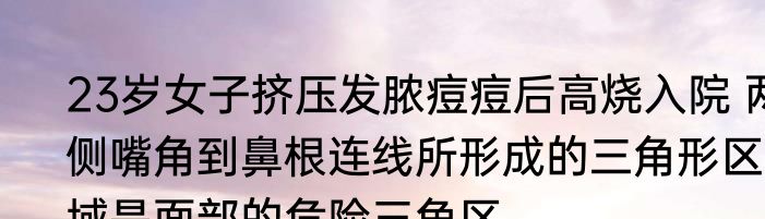 23岁女子挤压发脓痘痘后高烧入院 两侧嘴角到鼻根连线所形成的三角形区域是面部的危险三角区