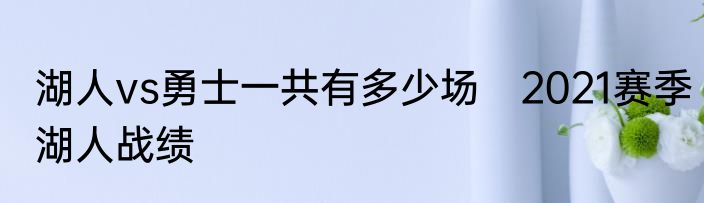 湖人vs勇士一共有多少场　2021赛季湖人战绩