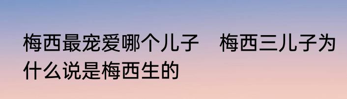 梅西最宠爱哪个儿子　梅西三儿子为什么说是梅西生的