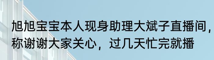旭旭宝宝本人现身助理大斌子直播间，称谢谢大家关心，过几天忙完就播