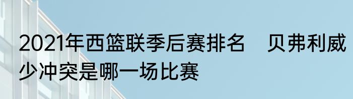 2021年西篮联季后赛排名　贝弗利威少冲突是哪一场比赛