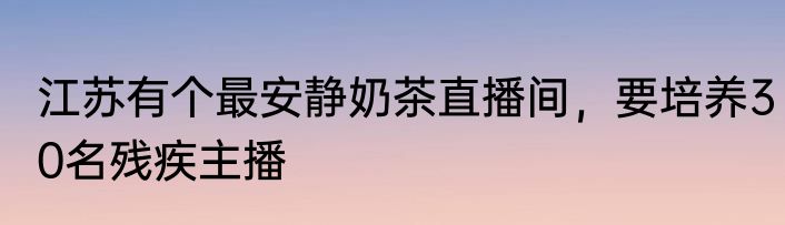 江苏有个最安静奶茶直播间，要培养30名残疾主播