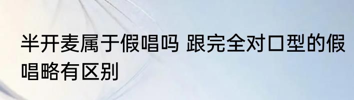 半开麦属于假唱吗 跟完全对口型的假唱略有区别