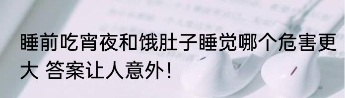睡前吃宵夜和饿肚子睡觉哪个危害更大 答案让人意外！