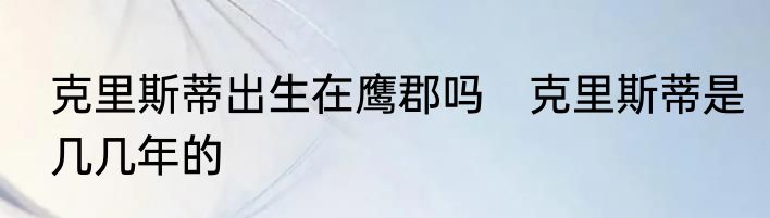 克里斯蒂出生在鹰郡吗　克里斯蒂是几几年的