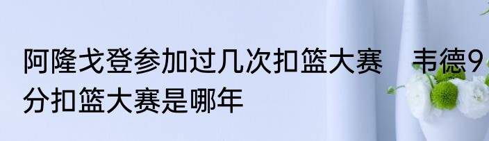 阿隆戈登参加过几次扣篮大赛　韦德9分扣篮大赛是哪年