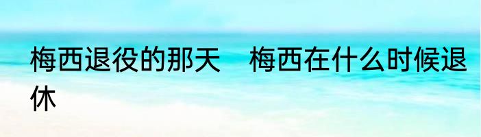 梅西退役的那天　梅西在什么时候退休