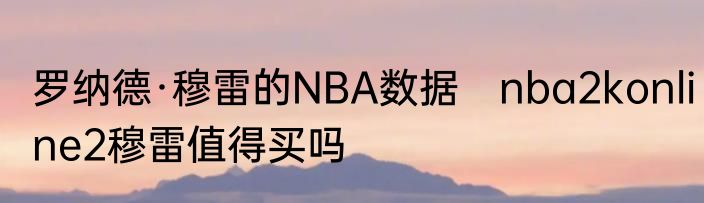 罗纳德·穆雷的NBA数据　nba2konline2穆雷值得买吗