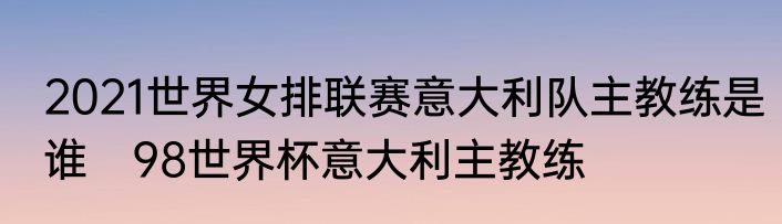 2021世界女排联赛意大利队主教练是谁　98世界杯意大利主教练