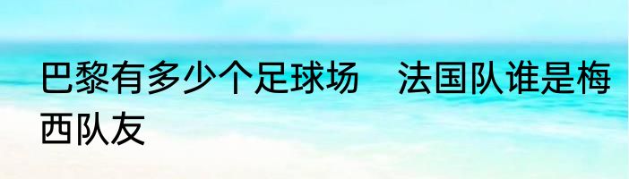 巴黎有多少个足球场　法国队谁是梅西队友