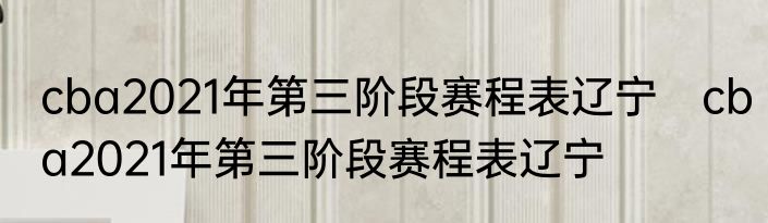 cba2021年第三阶段赛程表辽宁　cba2021年第三阶段赛程表辽宁