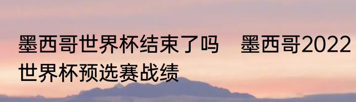 墨西哥世界杯结束了吗　墨西哥2022世界杯预选赛战绩