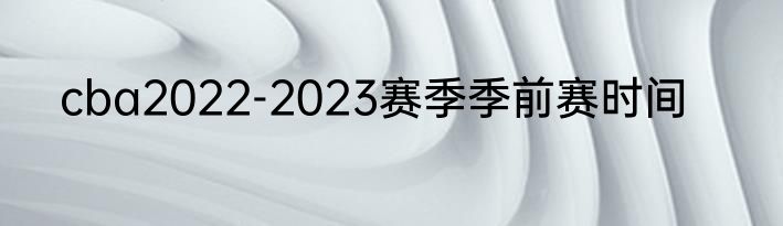 cba2022-2023赛季季前赛时间