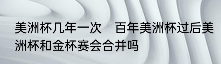 美洲杯几年一次　百年美洲杯过后美洲杯和金杯赛会合并吗