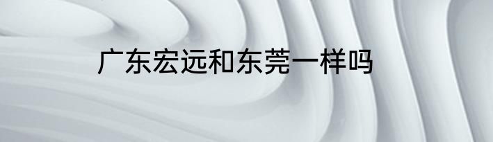广东宏远和东莞一样吗