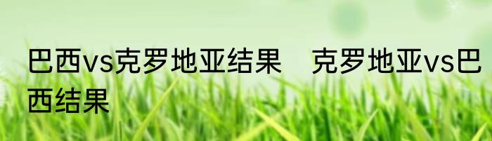 巴西vs克罗地亚结果　克罗地亚vs巴西结果
