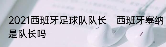 2021西班牙足球队队长　西班牙塞纳是队长吗