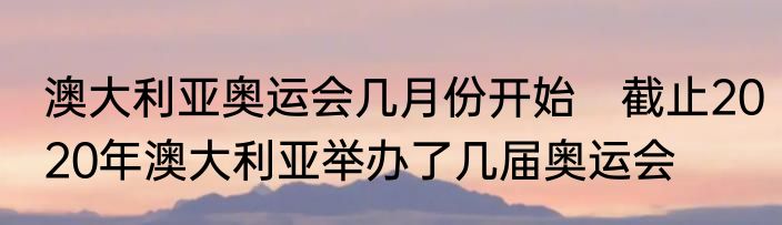 澳大利亚奥运会几月份开始　截止2020年澳大利亚举办了几届奥运会