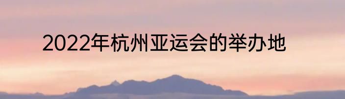 2022年杭州亚运会的举办地