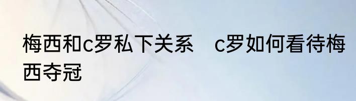 梅西和c罗私下关系　c罗如何看待梅西夺冠