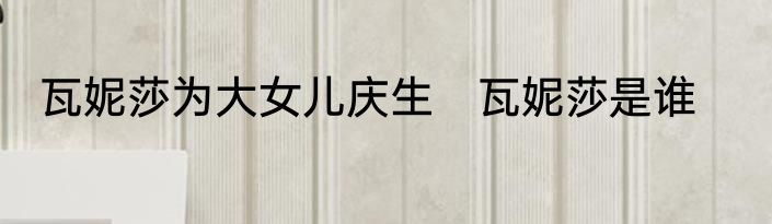 瓦妮莎为大女儿庆生　瓦妮莎是谁