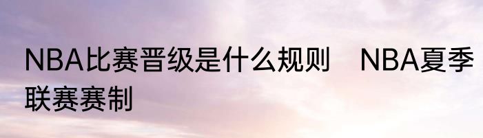 NBA比赛晋级是什么规则　NBA夏季联赛赛制