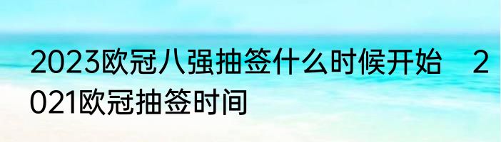 2023欧冠八强抽签什么时候开始　2021欧冠抽签时间