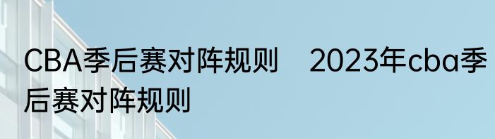CBA季后赛对阵规则　2023年cba季后赛对阵规则