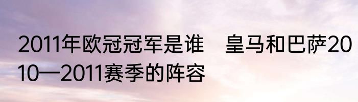 2011年欧冠冠军是谁　皇马和巴萨2010—2011赛季的阵容
