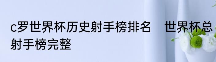 c罗世界杯历史射手榜排名　世界杯总射手榜完整