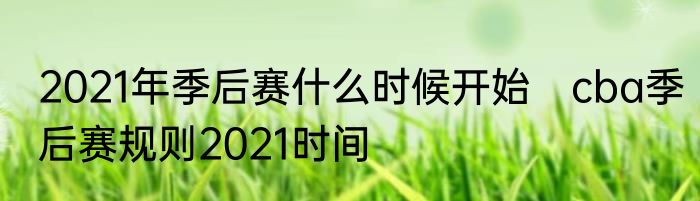 2021年季后赛什么时候开始　cba季后赛规则2021时间