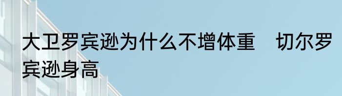 大卫罗宾逊为什么不增体重　切尔罗宾逊身高