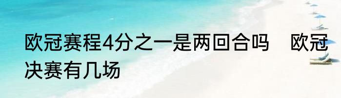 欧冠赛程4分之一是两回合吗　欧冠决赛有几场